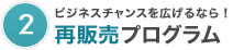 ２）ビジネスチャンスを広げるなら！再販売プログラム