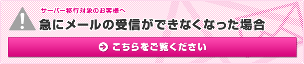 サーバー移行対象のお客様へ「急にメールの受信ができなくなった場合」こちらをご覧ください。