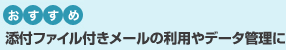 添付ファイル付きメールの利用やデータ管理におすすめ